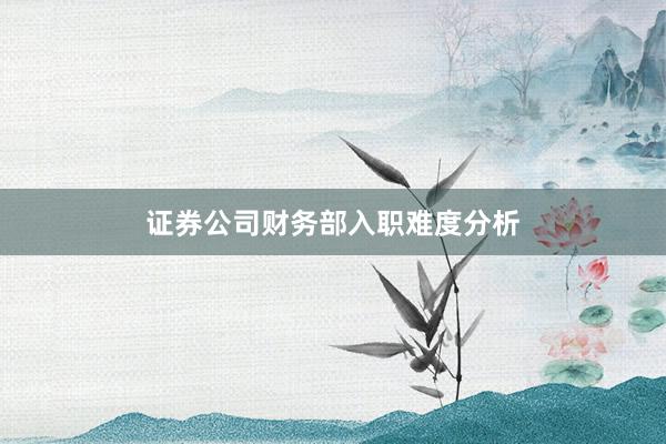 证券公司财务部入职难度分析